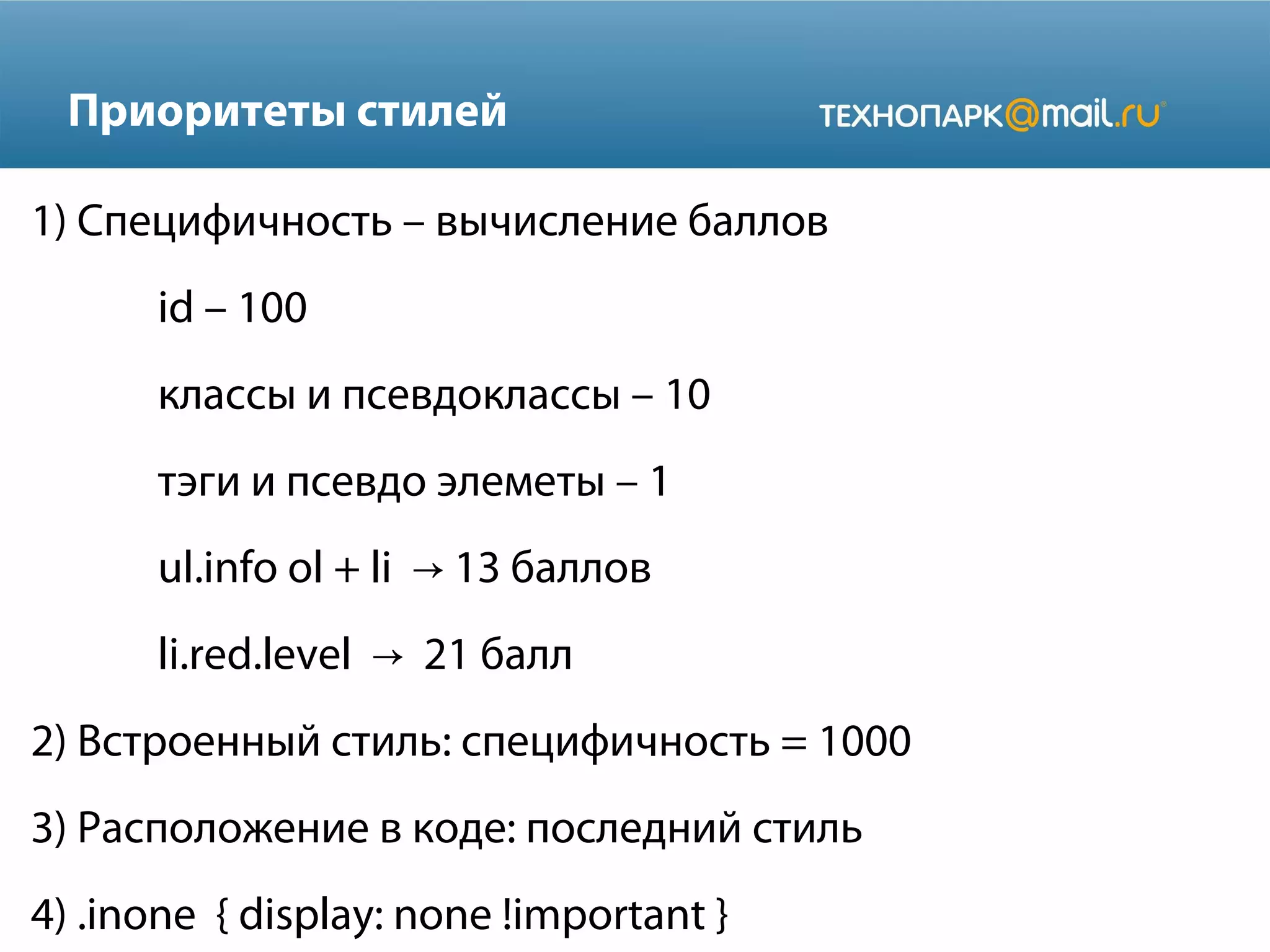 Приоритеты стилей
1) Специфичность – вычисление баллов
id – 100
классы и псевдоклассы – 10
тэги и псевдо элеметы – 1
ul.info ol + li 13 баллов→
li.red.level 21 балл→
2) Встроенный стиль: специфичность = 1000
3) Расположение в коде: последний стиль
4) .inone { display: none !important }
 
