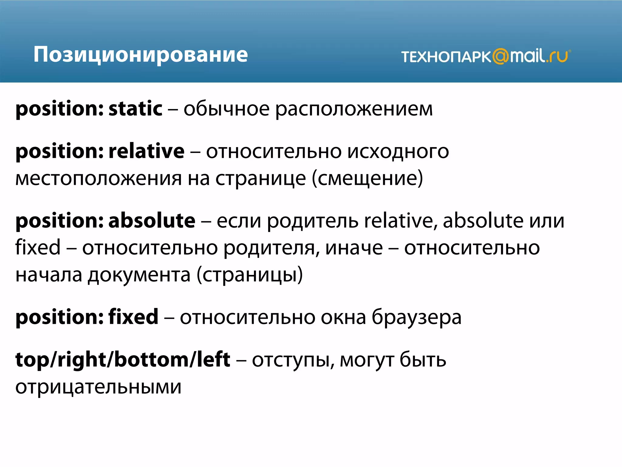 Позиционирование
position: static – обычное расположением
position: relative – относительно исходного
местоположения на странице (смещение)
position: absolute – если родитель relative, absolute или
fixed – относительно родителя, иначе – относительно
начала документа (страницы)
position: fixed – относительно окна браузера
top/right/bottom/left – отступы, могут быть
отрицательными
 