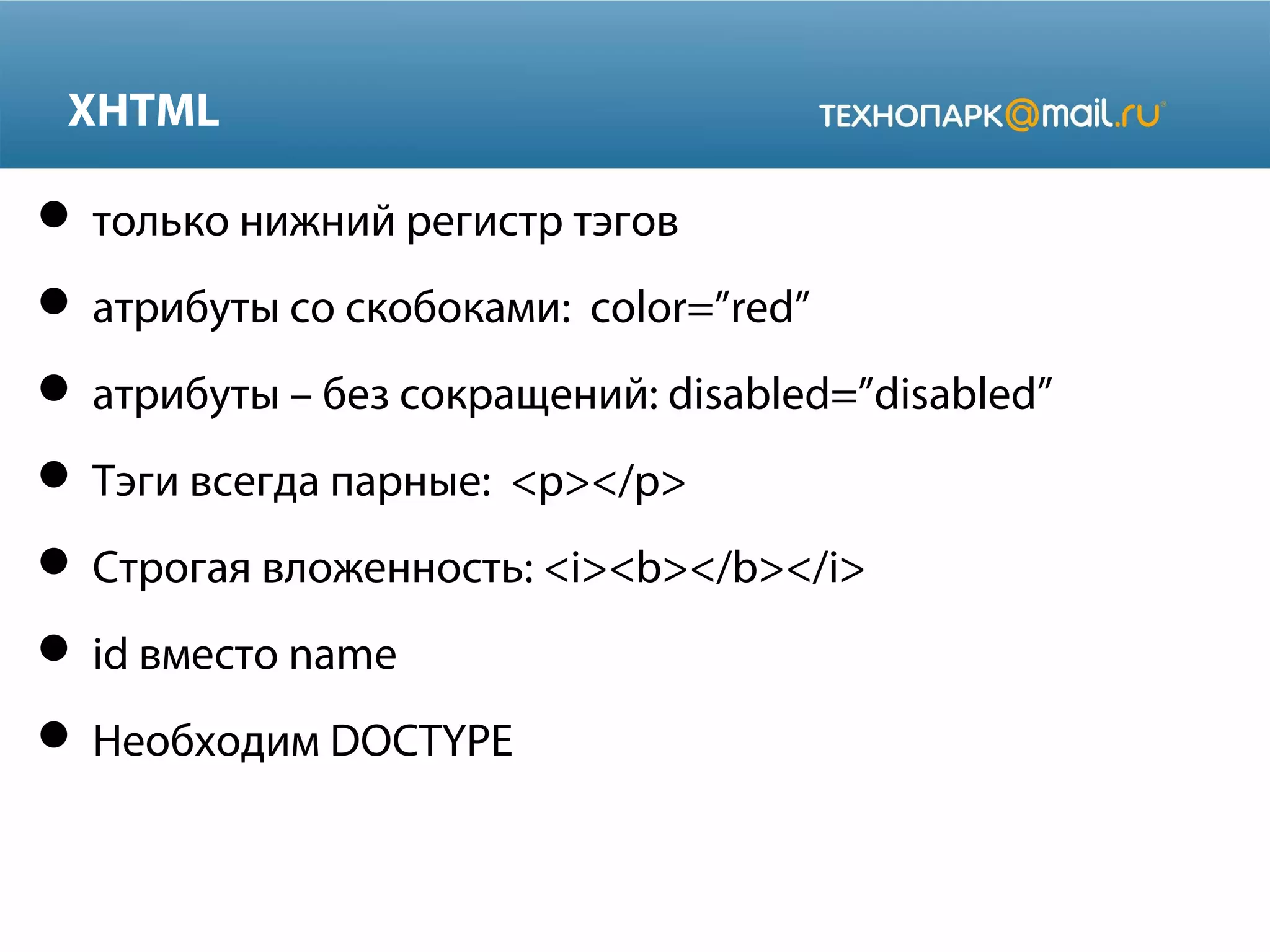 XHTML
 только нижний регистр тэгов
 атрибуты со скобоками: color=”red”
 атрибуты – без сокращений: disabled=”disabled”
 Тэги всегда парные: <p></p>
 Строгая вложенность: <i><b></b></i>
 id вместо name
 Необходим DOCTYPE
 