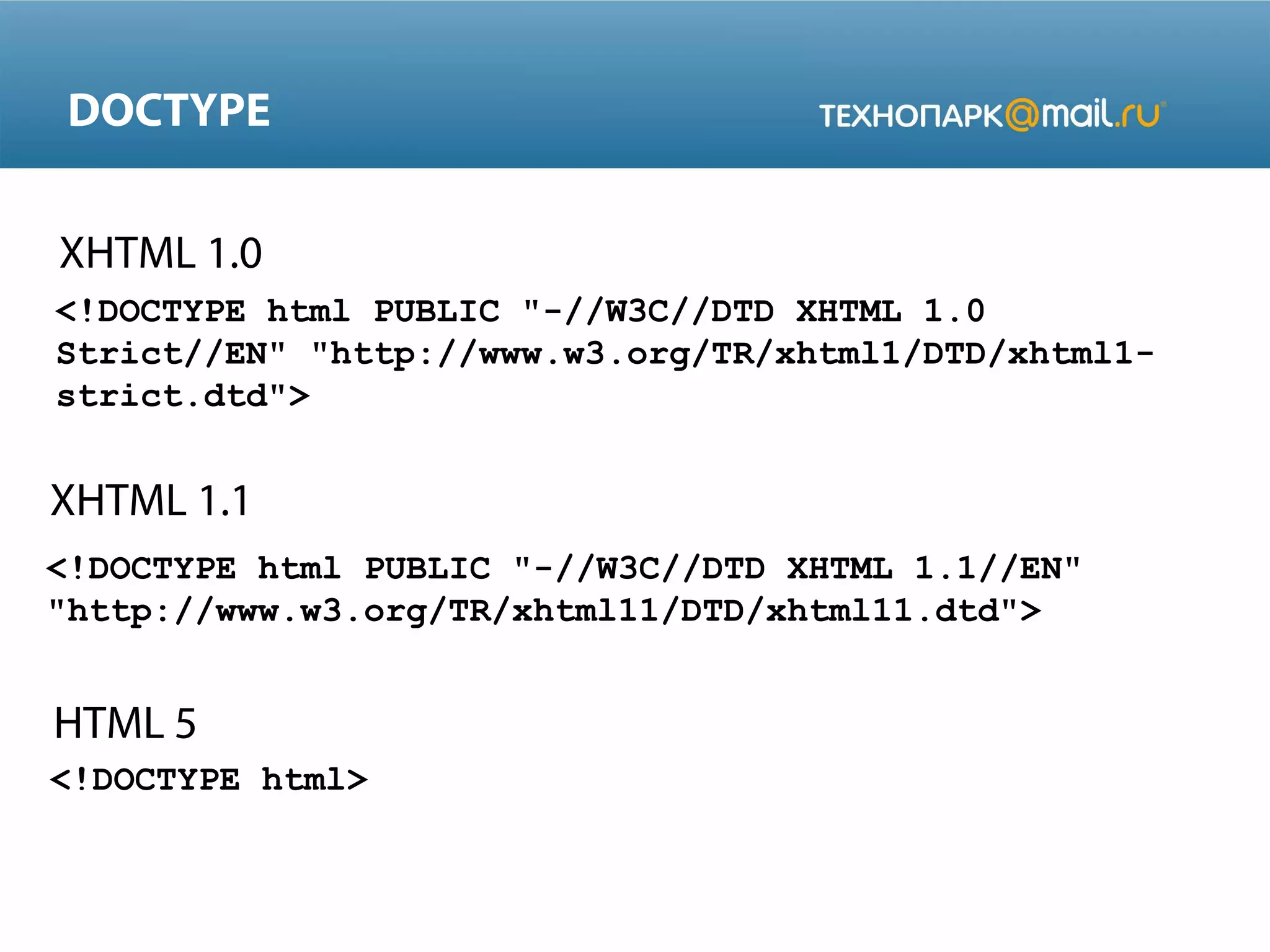 DOCTYPE
XHTML 1.0
<!DOCTYPE html PUBLIC "-//W3C//DTD XHTML 1.0
Strict//EN" "http://www.w3.org/TR/xhtml1/DTD/xhtml1-
strict.dtd">
XHTML 1.1
<!DOCTYPE html PUBLIC "-//W3C//DTD XHTML 1.1//EN"
"http://www.w3.org/TR/xhtml11/DTD/xhtml11.dtd">
<!DOCTYPE html>
HTML 5
 