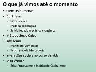 O que já vimos até o momento
 Ciências humanas
 Durkheim
• Fatos sociais
• Método sociológico
• Solidariedade mecânica e orgânica
 Método Sociológico
 Karl Marx
• Manifesto Comunista
• Fetichismo da Mercadoria
 Interações sociais no curso da vida
 Max Weber
• Ética Protestante e Espírito do Capitalismo
 