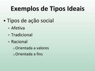 Exemplos de Tipos Ideais
 Tipos de ação social
• Afetiva
• Tradicional
• Racional
oOrientada a valores
oOrientada a fins
 