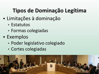 Tipos de Dominação Legítima
 Limitações à dominação
• Estatutos
• Formas colegiadas
 Exemplos
• Poder legislativo colegiado
• Cortes colegiadas
 
