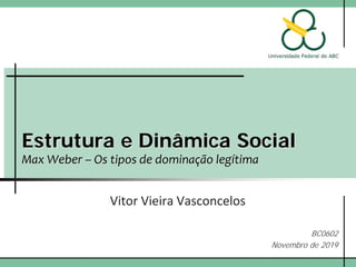 Estrutura e Dinâmica Social
Max Weber – Os tipos de dominação legítima
Vitor Vieira Vasconcelos
BC0602
Novembro de 2019
 