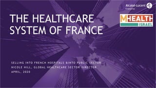 THE HEALTHCARE
SYSTEM OF FRANCE
S E L L I N G I N TO F R E N C H H O S P I TA L S & I N TO P U B L I C S E C TO R
N I C O L E H I L L , G L O B A L H E A LT H C A R E S E C TO R D I R E C TO R
A P R I L , 2 0 2 0
 