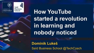 How YouTube
started a revolution
in learning and
nobody noticed
Dominik Lukeš
Saïd Business School @TechCzech
 