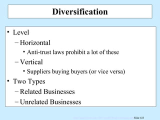 Diversification Level Horizontal Anti-trust laws prohibit a lot of these Vertical Suppliers buying buyers (or vice versa) Two Types Related Businesses Unrelated Businesses 