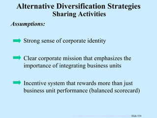 Assumptions: Sharing Activities Alternative Diversification Strategies Strong sense of corporate identity Clear corporate mission that emphasizes the importance of integrating business units Incentive system that rewards more than just business unit performance (balanced scorecard) 