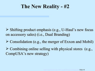Shifting product emphasis (e.g., U-Haul’s new focus on accessory sales) (i.e., Dual Branding) Consolidation (e.g., the merger of Exxon and Mobil) Combining online selling with physical stores  (e.g., CompUSA’s new strategy) The New Reality - #2 