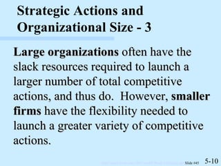 Large organizations  often have the slack resources required to launch a larger number of total competitive actions, and thus do.  However,  smaller firms  have the flexibility needed to launch a greater variety of competitive actions. 5-10 Strategic Actions and Organizational Size - 3 