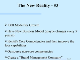 Dell Model for Growth Have New Business Model (maybe changes every 5 years?) Identify Core Competencies and then improve the four capabilities Outsource non-core competencies Create a “Brand Management Company” The New Reality - #3 