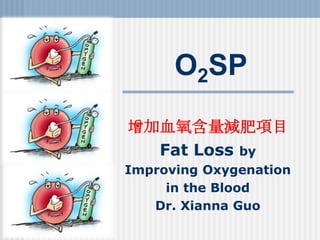 O2SP
增加血氧含量減肥項目
Fat Loss by
Improving Oxygenation
in the Blood
Dr. Xianna Guo
 