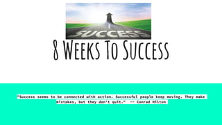 8WeeksToSuccess
"Success seems to be connected with action. Successful people keep moving. They make
mistakes, but they don't quit." -- Conrad Hilton
 