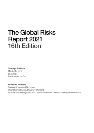 The Global Risks
Report 2021
16th Edition
Strategic Partners
Marsh McLennan
SK Group
Zurich Insurance Group
Academic Advisers
National University of Singapore
Oxford Martin School, University of Oxford
Wharton Risk Management and Decision Processes Center, University of Pennsylvania
 