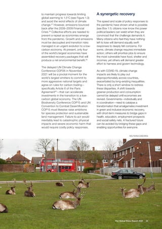 24
The Global Risks Report 2021
to maintain progress towards limiting
global warming to 1.5°C (see Figure 1.3)
and avoid the worst effects of climate
change.57
However, emissions bounced
back after the 2008–2009 Financial
Crisis.58
Collective efforts are needed to
prevent a repeat as economies emerge
from the pandemic. Growth and emissions
must be decoupled and transition risks
managed in an urgent evolution to a low-
carbon economy. At present, only four
of the world’s largest economies have
assembled recovery packages that will
produce a net environmental benefit.59
The delayed UN Climate Change
Conference COP26 in November
2021 will be a pivotal moment for the
world’s largest emitters to commit to
more aggressive national targets and
agree on rules for carbon trading—
specifically Article 6 of the Paris
Agreement60
—that can accelerate
investments in the transition to a low-
carbon global economy. The UN
Biodiversity Conference COP15 and UN
Convention to Combat Desertification
COP15 must likewise raise ambitions
for species protection and sustainable
land management. Failure to act would
inevitably lead to catastrophic physical
impacts and severe economic harm that
would require costly policy responses.
A synergetic recovery
The speed and scale of policy responses to
the pandemic have shown what is possible
(see Box 1.1): citizens now know the power
political leaders can wield when they are
convinced that the challenge demands it.
Many citizens who feel they have nothing
left to lose will demand equally swift
responses to deeply felt concerns. For
some, climate change requires immediate
action; others will prioritize jobs to ensure
the most vulnerable have food, shelter and
incomes; yet others will demand greater
effort to harness and govern technology.
As with COVID-19, climate change
impacts are likely to play out
disproportionately across countries,
exacerbated by long-existing inequalities.
There is only a short window to redress
these disparities. A shift towards
greener production and consumption
cannot be delayed until economies are
revived. Governments—individually and
in coordination—need to catalyse a
transformation that amalgamates investment
in green and inclusive economic recovery,
with short-term measures to bridge gaps in
health, education, employment prospects
and social safety nets. A fractured future
can be avoided by bridging these gaps and
enabling opportunities for everyone.
REUTERS/CZIBORRA
 