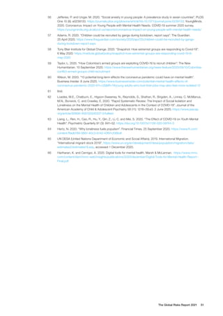 The Global Risks Report 2021 51
56	 Jefferies, P. and Ungar, M. 2020. “Social anxiety in young people: A prevalence study in seven countries”. PLOS
One 15 (9): e0239133. https://journals.plos.org/plosone/article?id=10.1371/journal.pone.0239133; YoungMinds.
2020. Coronavirus: Impact on Young People with Mental Health Needs. COVID-19 summer 2020 survey.
https://youngminds.org.uk/about-us/reports/coronavirus-impact-on-young-people-with-mental-health-needs/
57	 Adams, R. 2020. “Children could be recruited by gangs during lockdown, report says”. The Guardian.
25 April 2020. https://www.theguardian.com/society/2020/apr/25/children-could-be-recruited-by-gangs-
during-lockdown-report-says
58	 Tony Blair Institute for Global Change. 2020. “Snapshot: How extremist groups are responding to Covid-19”.
6 May 2020. https://institute.global/policy/snapshot-how-extremist-groups-are-responding-covid-19-6-
may-2020
59	 Taylor, L. 2020. “How Colombia’s armed groups are exploiting COVID-19 to recruit children”. The New
Humanitarian. 10 September 2020. https://www.thenewhumanitarian.org/news-feature/2020/09/10/Colombia-
conflict-armed-groups-child-recruitment
60	 Wilson, M. 2020. “13 potential long-term effects the coronavirus pandemic could have on mental health”.
Business Insider. 8 June 2020. https://www.businessinsider.com/potential-mental-health-effects-of-
coronavirus-pandemic-2020-6?r=US&IR=T#young-adults-who-lost-their-jobs-may-also-feel-more-isolated-12
61	Ibid.
62	 Loades, M.E., Chatburn, E., Higson-Sweeney, N., Reynolds, S., Shafran, R., Brigden, A., Linney, C. McManus,
M.N., Borwick, C. and Crawley, E. 2020. “Rapid Systematic Review: The Impact of Social Isolation and
Loneliness on the Mental Health of Children and Adolescents in the Context of COVID-19”. Journal of the
American Academy of Child & Adolescent Psychiatry 59 (11): 1218–39.e3. 2 June 2020. https://www.jaacap.
org/article/S0890-8567(20)30337-3/fulltext
63	 Liang, L., Ren, H., Cao, R., Hu, Y., Qin, Z., Li, C. and Mei, S. 2020. “The Effect of COVID-19 on Youth Mental
Health”. Psychiatric Quarterly 91 (3): 841–52. https://doi.org/10.1007/s11126-020-09744-3
64	 Hertz, N. 2020. “Why loneliness fuels populism”. Financial Times. 25 September 2020. https://www.ft.com/
content/ffadb189-5661-40c3-b142-43f91cf38bdf
65	 UN DESA (United Nations Department of Economic and Social Affairs). 2019. International Migration.
“International migrant stock 2019”. https://www.un.org/en/development/desa/population/migration/data/
estimates2/estimates19.asp, accessed 1 December 2020.
66	 Hariharan, K. and Cernigoi, A. 2020. Digital tools for mental health. Marsh & McLennan. https://www.mmc.
com/content/dam/mmc-web/insights/publications/2020/december/Digital-Tools-for-Mental-Health-Report--
Final.pdf
 