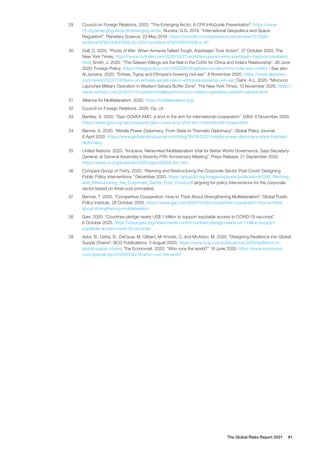 The Global Risks Report 2021 61
29	 Council on Foreign Relations. 2020. “The Emerging Arctic: A CFR InfoGuide Presentation”. https://www.
cfr.org/emerging-arctic/#!/emerging-arctic. Nucera, G.G. 2019. “International Geopolitics and Space
Regulation”. Planetary Science. 23 May 2019. https://oxfordre.com/planetaryscience/view/10.1093/
acrefore/9780190647926.001.0001/acrefore-9780190647926-e-40
30	 Gall, C. 2020. “Roots of War: When Armenia Talked Tough, Azerbaijan Took Action”. 27 October 2020. The
New York Times. https://www.nytimes.com/2020/10/27/world/europe/armenia-azerbaijan-nagorno-karabakh.
html; Smith, J. 2020. “The Galwan Killings are the Nail in the Coffin for China and India’s Relationship”. 26 June
2020. Foreign Policy. https://foreignpolicy.com/2020/06/26/galwan-border-china-india-war-conflict/; See also
Al Jazeera. 2020. “Eritrea, Tigray and Ethiopia’s brewing civil war”. 8 November 2020. https://www.aljazeera.
com/news/2020/11/8/fears-on-eritreas-secret-role-in-ethiopias-brewing-civil-war; Dahir, A.L. 2020. “Morocco
Launches Military Operation in Western Sahara Buffer Zone”. The New York Times. 13 November 2020. https://
www.nytimes.com/2020/11/13/world/middleeast/morocco-military-operation-western-sahara.html
31	 Alliance for Multilateralism. 2020. https://multilateralism.org/
32	 Council on Foreign Relations. 2020. Op. cit.
33	 Berkley, S. 2020. “Gavi COVAX AMC: a shot in the arm for international cooperation”. GAVI. 6 November 2020.
https://www.gavi.org/vaccineswork/gavi-covax-amc-shot-arm-international-cooperation
34	 Bennis, A. 2020. “Middle Power Diplomacy: From State to Thematic Diplomacy”. Global Policy Journal.
6 April 2020. https://www.globalpolicyjournal.com/blog/06/04/2020/middle-power-diplomacy-state-thematic-
diplomacy
35	 United Nations. 2020. “Inclusive, Networked Multilateralism Vital for Better World Governance, Says Secretary-
General, at General Assembly’s Seventy-Fifth Anniversary Meeting”. Press Release. 21 September 2020.
https://www.un.org/press/en/2020/sgsm20264.doc.htm
36	 Compare Group of Thirty. 2020. “Reviving and Restructuring the Corporate Sector Post-Covid: Designing
Public Policy Interventions.” December 2020. https://group30.org/images/uploads/publications/G30_Reviving_
and_Restructuring_the_Corporate_Sector_Post_Covid.pdf (arguing for policy interventions for the corporate
sector based on three core principles).
37	 Benner, T. 2020. “Competitive Cooperation: How to Think About Strengthening Multilateralism”. Global Public
Policy Institute. 28 October 2020. https://www.gppi.net/2020/10/28/competitive-cooperation-how-to-think-
about-strengthening-multilateralism
38	 Gavi. 2020. “Countries pledge nearly US$ 1 billion to support equitable access to COVID-19 vaccines”.
6 October 2020. https://www.gavi.org/news/media-room/countries-pledge-nearly-us-1-billion-support-
equitable-access-covid-19-vaccines
39	 Aylor, B., Datta, B., DeFauw, M. Gilbert, M. Knizek, C. and McAdoo, M. 2020. “Designing Resilience into Global
Supply Chains”. BCG Publications. 3 August 2020. https://www.bcg.com/publications/2020/resilience-in-
global-supply-chains; The Economist. 2020. “Who runs the world?” 18 June 2020. https://www.economist.
com/special-report/2020/06/18/who-runs-the-world
 
