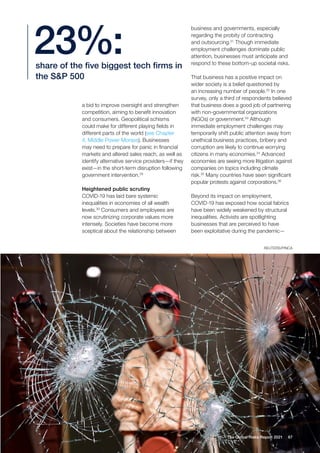 a bid to improve oversight and strengthen
competition, aiming to benefit innovation
and consumers. Geopolitical schisms
could make for different playing fields in
different parts of the world (see Chapter
4, Middle Power Morass). Businesses
may need to prepare for panic in financial
markets and altered sales reach, as well as
identify alternative service providers—if they
exist—in the short-term disruption following
government intervention.29
Heightened public scrutiny
COVID-19 has laid bare systemic
inequalities in economies of all wealth
levels.30
Consumers and employees are
now scrutinizing corporate values more
intensely. Societies have become more
sceptical about the relationship between
business and governments, especially
regarding the probity of contracting
and outsourcing.31
Though immediate
employment challenges dominate public
attention, businesses must anticipate and
respond to these bottom-up societal risks.
That business has a positive impact on
wider society is a belief questioned by
an increasing number of people.32
In one
survey, only a third of respondents believed
that business does a good job of partnering
with non-governmental organizations
(NGOs) or government.33
Although
immediate employment challenges may
temporarily shift public attention away from
unethical business practices, bribery and
corruption are likely to continue worrying
citizens in many economies.34
Advanced
economies are seeing more litigation against
companies on topics including climate
risk.35
Many countries have seen significant
popular protests against corporations.36
Beyond its impact on employment,
COVID-19 has exposed how social fabrics
have been widely weakened by structural
inequalities. Activists are spotlighting
businesses that are perceived to have
been exploitative during the pandemic—
share of the five biggest tech firms in
the S&P 500
23%:
67
The Global Risks Report 2021
REUTERS/PINCA
 