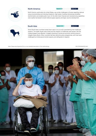 The Global Risks Report 2021 80
North America, particularly the United States, saw similar challenges to Europe regarding national
versus local priorities and individual freedoms. High levels of political divisiveness ampliﬁed
disinformation and eroded public trust. On the other hand, ﬁnancial and manufacturing capabilities
were rapidly harnessed to build medical supply capacity and begin vaccine development.
Regional: 2.00 Global: 2.51
North America
Note: Please see Appendix B for a more detailed description of the methodology.
Some South Asian countries locked down early to try to avoid overwhelming their healthcare
systems. The health results were mixed and the impacts on livelihoods were severe, with the
underprivileged most aﬀected. A staged unlocking of social and economic activity aimed to
mitigate these eﬀects. Other countries had less restrictive policy programmes, and most were
challenged by limited governmental capacity and willingness to respond.
South Asia Regional: 2.86 Global: 2.72
REUTERS/MARCELINO
Note: Please see Appendix B for a more detailed description of the methodology.
 