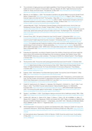 The Global Risks Report 2021 82
19	 The combination of agile governance and digital capabilities in South Korea and Taiwan, China, minimized both
health and economic impacts in those locations. See, e.g., Manatan, M. 2020. “Agile Governance Crushing
COVID-19: Taiwan and South Korea”. The Diplomat. 22 May 2020. https://thediplomat.com/2020/05/agile-
governance-crushing-covid-19-taiwan-and-south-korea/
20	 Maxmen, A. and Tollefson, J. 2020. “Two decades of pandemic war games failed to account for Donald Trump”.
Nature. 4 August 2020. https://www.nature.com/articles/d41586-020-02277-6; Pegg, D. 2020. “What was
Exercise Cygnus and what did it find?” The Guardian. 7 May 2020. https://www.theguardian.com/world/2020/
may/07/what-was-exercise-cygnus-and-what-did-it-find; Shin, H. 2020. “South Korea’s emergency exercise in
December facilitated coronavirus testing, containment”. Reuters. 30 March 2020. https://www.reuters.com/
article/us-health-coronavirus-southkorea-drills-idUSKBN21H0BQ
21	 Joassart-Marcelli, P. 2020. “The Pandemic Exposes Dangers of the Informal Economy: And It Is Not Just
Developing Countries That Are in Trouble”. Foreign Affairs. 18 May 2020. https://www.foreignaffairs.com/
articles/united-states/2020-05-18/pandemic-exposes-dangers-informal-economy; Taylor, A. 2020. “As covid-19
cases surge, global study paints grim picture for elder-care homes”. The Washington Post. 16 October 2020.
https://www.washingtonpost.com/world/2020/10/15/long-term-elder-care-coronavirus-nursing-homes-
research-lessons/
22	 Financial Times. 2020. “UK warns of threat from new Covid-19 variant”. 15 December 2020. https://www.
ft.com/content/015e7e84-c526-4166-ab17-5af8d689cdac; TimesLive. 2020. “Got questions about the new
Covid-19 variant? Health department has lots of answers”. 19 December 2020. https://www.timeslive.co.za/
news/south-africa/2020-12-19-got-questions-about-the-new-covid-19-variant-health-department-has-the-
answers/. For a global overview of genome mutations of the novel coronavirus, see Nextstrain team. Genomic
epidemiology of novel coronavirus – Global subsampling. https://nextstrain.org/ncov/global. See also WHO
(World Health Organization). 2020. “SARS-CoV-2 mink-associated variant strain – Denmark”. Disease Outbreak
News. 6 November 2020. https://www.who.int/csr/don/06-november-2020-mink-associated-sars-cov2-
denmark/en/
23	 Extending this observation, according to Freedom House, the condition of democracy and human rights has
grown worse in 80 countries since the beginning of the coronavirus outbreak. See Freedom House. 2020.
“NEW REPORT: Democracy under Lockdown – The Impact of COVID-19 on Global Freedom”. Press Release.
2 October 2020. https://freedomhouse.org/article/new-report-democracy-under-lockdown-impact-covid-19-
global-freedom
24	 The Economist. 2020. “Across the world central governments face local covid-19 revolts”. 12 October 2020.
https://www.economist.com/international/2020/10/12/across-the-world-central-governments-face-local-covid-
19-revolts; Select Subcommittee on the Coronavirus Crisis. 2020. “Select Subcommittee Analysis Shows
Pattern Of Political Interference By The Trump Administration In Coronavirus Response”. Press Release.
2 October 2020. https://coronavirus.house.gov/news/press-releases/select-subcommittee-analysis-shows-
pattern-political-interference-trump
25	 Edelman. 2020. “2020 Edelman Trust Barometer Spring Update: Trust and the Covid-19 Pandemic”. 5 May
2020. https://www.edelman.com/research/trust-2020-spring-update
26	 OECD (Organisation for Economic Co-operation and Development). 2020. “Transparency, communication and
trust: The role of public communication in responding to the wave of disinformation about the new Coronavirus”.
OECD Policy Responses to Coronavirus (COVID-19). 3 July 2020. https://www.oecd.org/coronavirus/policy-
responses/transparency-communication-and-trust-bef7ad6e/
27	 Cinelli, M., Quattrociocchi, W., Galeazzi, A., Valensise, C.M., Brugnoli, E., Schmidt, A.L., Zola, P., Zollo, F. and
Scala, A. 2020. “The COVID-19 social media infodemic”. Nature Scientific Reports 10: 16598 (2020).
6 October 2020. https://www.nature.com/articles/s41598-020-73510-5; WHO (World Health Organization).
2020. “Immunizing the public against misinformation”. 25 August 2020. https://www.who.int/news-room/
feature-stories/detail/immunizing-the-public-against-misinformation
28	 Gerada, C. and Walker, C. 2020. “Covid fatigue is taking an enormous toll on healthcare workers”. BMJ. 4 May
2020. https://blogs.bmj.com/bmj/2020/05/04/covid-fatigue-is-taking-an-enormous-toll-on-healthcare-workers/
29	 Czeisler, M.E., Marynak, K., Clarke, K.E.N., Salah, Z., Shakya, I., Thierry, J.M., Ali, N. McMillan, H., Wiley, J.F.,
Weaver, M.D., Czeisler, C.A., Rajaratnam, S.M.W. and Howard, M.E. 2020. “Delay or Avoidance of Medical Care
Because of COVID-19–Related Concerns — United States, June 2020”. CDC – Morbidity and Mortality Weekly
Report (MMWR) 19 (36): 1250–57. 11 September 2020. https://www.cdc.gov/mmwr/volumes/69/wr/pdfs/
mm6936a4-H.pdf
30	 OECD (Organisation for Economic Co-operation and Development). 2020. “Testing for COVID-19: A way to lift
confinement restrictions”. OECD Policy Responses to Coronavirus (COVID-19). 4 May 2020. https://www.oecd.
org/coronavirus/policy-responses/testing-for-covid-19-a-way-to-lift-confinement-restrictions-89756248/#figure-
d1e1240
31	 ILO (International Labour Organization). 2020. ILO Monitor: COVID-19 and the world of work. Fourth edition.
27 May 2020. https://www.ilo.org/wcmsp5/groups/public/---dgreports/---dcomm/documents/briefingnote/
wcms_745963.pdf
 