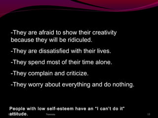 -They are afraid to show their creativity
because they will be ridiculed.
-They are dissatisfied with their lives.
-They spend most of their time alone.
-They complain and criticize.
-They worry about everything and do nothing.
People with low self-esteem have an “I can’t do it”
attitude.11/02/16 13Namrata
 