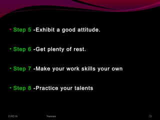 • Step 5 -Exhibit a good attitude.
• Step 6 -Get plenty of rest.
• Step 7 -Make your work skills your own
• Step 8 -Practice your talents
11/02/16 21Namrata
 