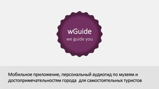 wGuide
we guide you
Мобильное приложение, персональный аудиогид по музеям и
достопримечательностям города для самостоятельных туристов
 