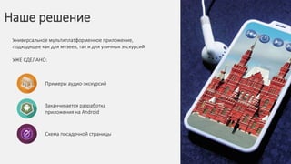 Наше решение
Универсальное мультиплатформенное приложение,
подходящее как для музеев, так и для уличных экскурсий
УЖЕ СДЕЛАНО:
Примеры аудио-экскурсий
Заканчивается разработка
приложения на Android
Схема посадочной страницы
 