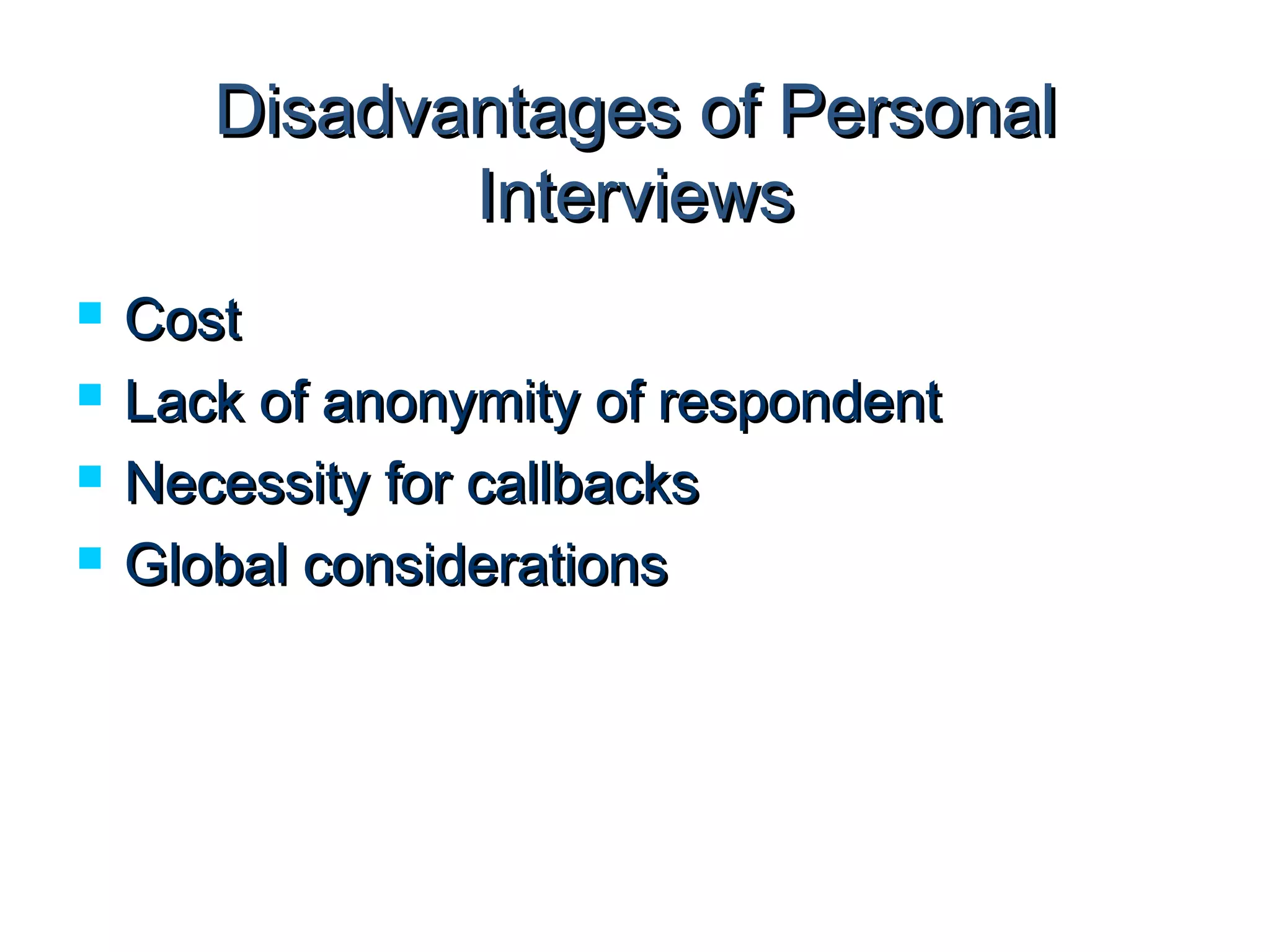 Disadvantages ooff PPeerrssoonnaall 
IInntteerrvviieewwss 
 CCoosstt 
 LLaacckk ooff aannoonnyymmiittyy ooff rreessppoonnddeenntt 
 NNeecceessssiittyy ffoorr ccaallllbbaacckkss 
 GGlloobbaall ccoonnssiiddeerraattiioonnss 
 
