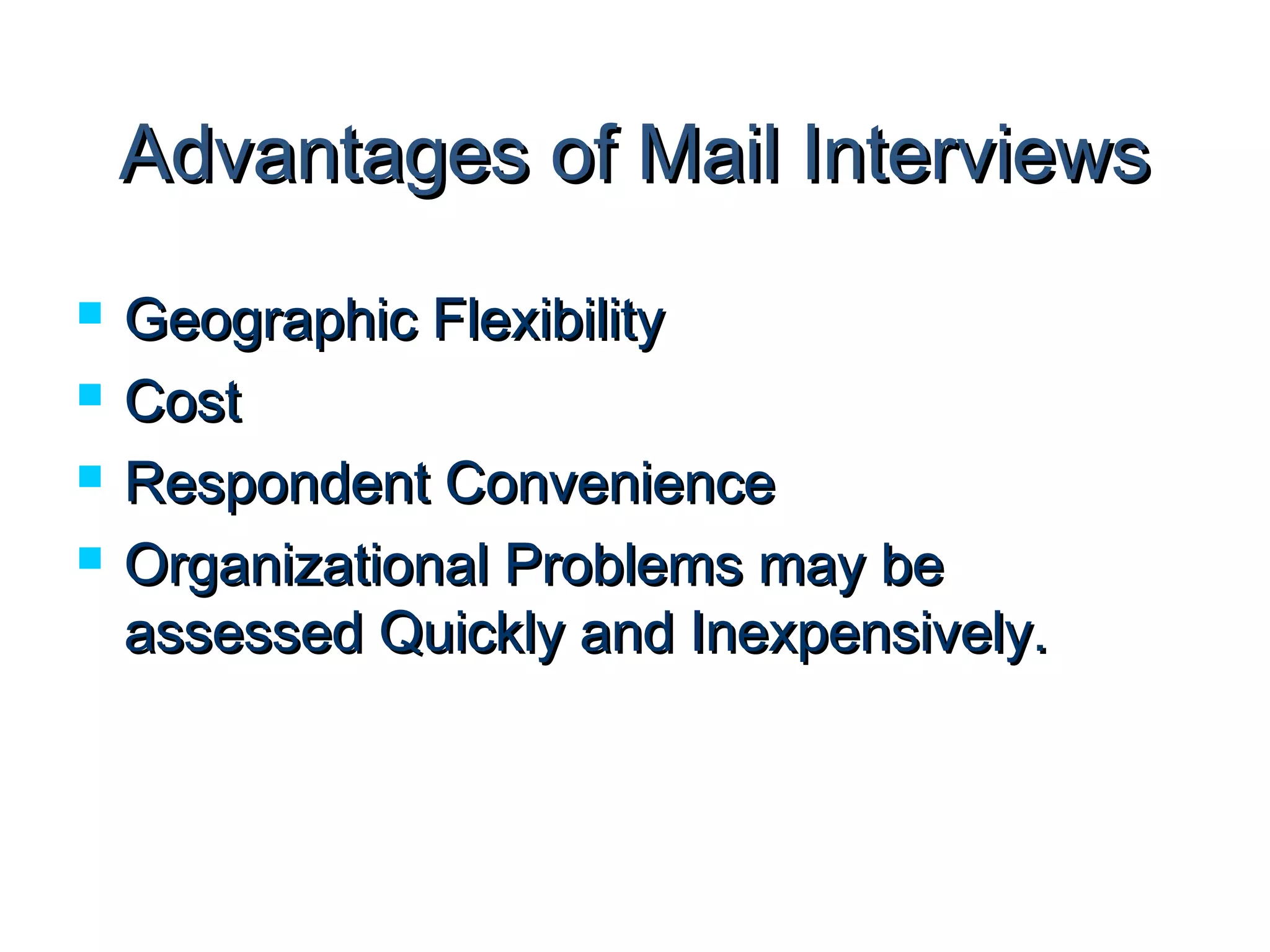 AAddvvaannttaaggeess ooff MMaaiill IInntteerrvviieewwss 
 GGeeooggrraapphhiicc FFlleexxiibbiilliittyy 
 CCoosstt 
 RReessppoonnddeenntt CCoonnvveenniieennccee 
 OOrrggaanniizzaattiioonnaall PPrroobblleemmss mmaayy bbee 
aasssseesssseedd QQuuiicckkllyy aanndd IInneexxppeennssiivveellyy.. 
 