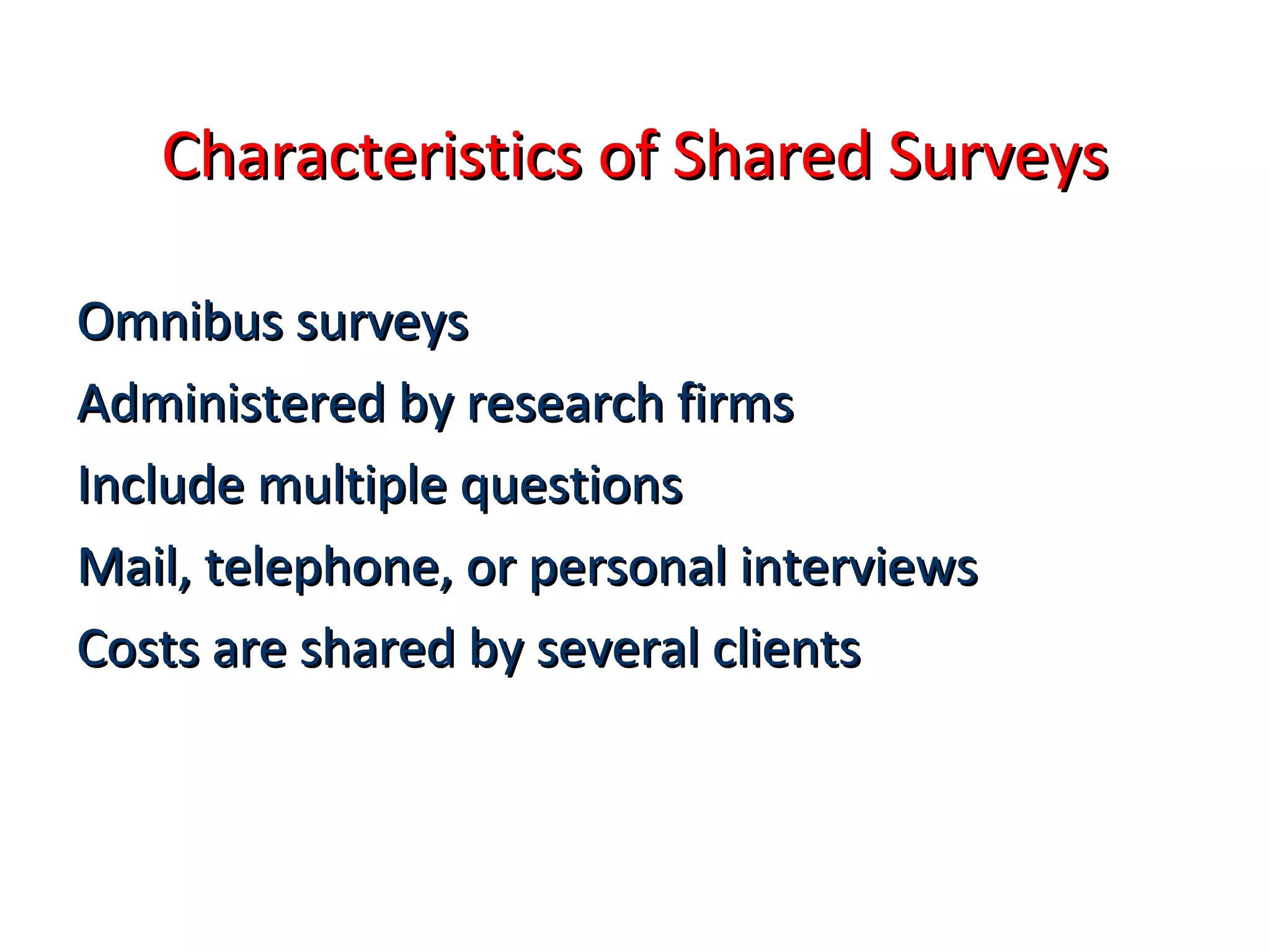 CChhaarraacctteerriissttiiccss ooff SShhaarreedd SSuurrvveeyyss 
OOmmnniibbuuss ssuurrvveeyyss 
AAddmmiinniisstteerreedd bbyy rreesseeaarrcchh ffiirrmmss 
IInncclluuddee mmuullttiippllee qquueessttiioonnss 
MMaaiill,, tteelleepphhoonnee,, oorr ppeerrssoonnaall iinntteerrvviieewwss 
CCoossttss aarree sshhaarreedd bbyy sseevveerraall cclliieennttss 
 