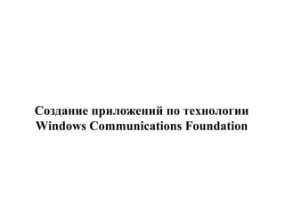 Создание приложений по технологии
Windows Communications Foundation
 