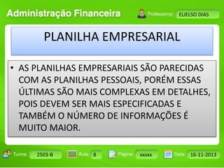 Turma: 2503-B Aula: 10 Pág: 10 a 17 Data: 18-jan-12 
2503-B 8 xxxxx 16-11-2013 
Instrutor: Ricardo Paladini Matos 
ELIELSO DIAS 
PLANILHA EMPRESARIAL 
• AS PLANILHAS EMPRESARIAIS SÃO PARECIDAS 
COM AS PLANILHAS PESSOAIS, PORÉM ESSAS 
ÚLTIMAS SÃO MAIS COMPLEXAS EM DETALHES, 
POIS DEVEM SER MAIS ESPECIFICADAS E 
TAMBÉM O NÚMERO DE INFORMAÇÕES É 
MUITO MAIOR. 
 
