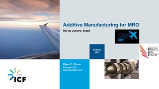 Additive Manufacturing for MRO
Rio de Janiero, Brazil
30 March
2017
Peter C. Zimm
Principal  ICF
peter.zimm@icf.com
 
