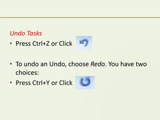 Undo Tasks
• Press Ctrl+Z or Click
• To undo an Undo, choose Redo. You have two
choices:
• Press Ctrl+Y or Click
 