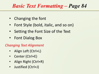 Basic Text Formatting – Page 84
• Changing the font
• Font Style (bold, italic, and so on)
• Setting the Font Size of the Text
• Font Dialog Box
Changing Text Alignment
• Align Left (Ctrl+L)
• Center (Ctrl+E)
• Align Right (Ctrl+R)
• Justified (Ctrl+J)
 