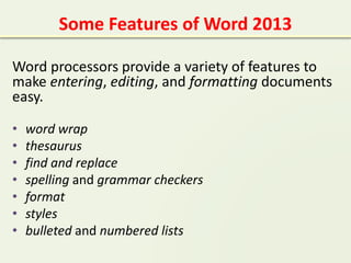Some Features of Word 2013
Word processors provide a variety of features to
make entering, editing, and formatting documents
easy.
• word wrap
• thesaurus
• find and replace
• spelling and grammar checkers
• format
• styles
• bulleted and numbered lists
 