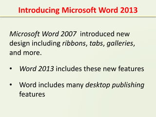 Microsoft Word 2007 introduced new
design including ribbons, tabs, galleries,
and more.
• Word 2013 includes these new features
• Word includes many desktop publishing
features
Introducing Microsoft Word 2013
 