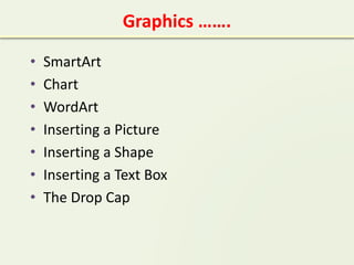 Graphics …….
• SmartArt
• Chart
• WordArt
• Inserting a Picture
• Inserting a Shape
• Inserting a Text Box
• The Drop Cap
 