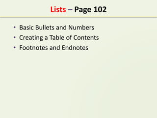Lists – Page 102
• Basic Bullets and Numbers
• Creating a Table of Contents
• Footnotes and Endnotes
 