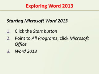 Exploring Word 2013
Starting Microsoft Word 2013
1. Click the Start button
2. Point to All Programs, click Microsoft
Office
3. Word 2013
 