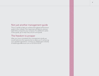 Not just another management guide
This is a guide to help you achieve the highest performance
goals in your industry. Your responses will take you along a
path that is unique for your company. For additional copies
of this guide, go to http://erp.cincom.com/guide.
The freedom to prosper
After you have completed this management guide we
would welcome the opportunity to assist you in achieving
your greatest aspirations. Contact Lou Washington directly
at lwashington@cincom.com or (513) 612-2218.
6
 