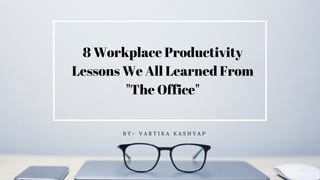 8 Workplace Productivity
Lessons We All Learned From
"The Office"
B Y - V A R T I K A K A S H Y A P
 