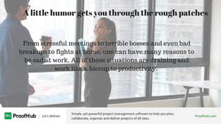 A little humor gets you through the rough patches
From stressful meetings to terrible bosses and even bad
breakups to figh...