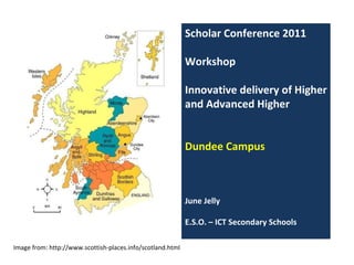 Image from: http://www.scottish-places.info/scotland.html Scholar Conference 2011 Workshop Innovative delivery of Higher and Advanced Higher  Dundee Campus June Jelly E.S.O. – ICT Secondary Schools 
