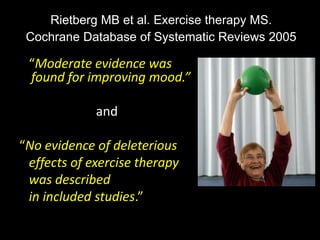 “Moderate evidence was
found for improving mood.”
and
“No evidence of deleterious
effects of exercise therapy
was described
in included studies.”
Rietberg MB et al. Exercise therapy MS.
Cochrane Database of Systematic Reviews 2005
 