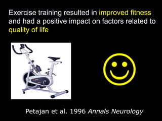 Petajan et al. 1996 Annals Neurology
Exercise training resulted in improved fitness
and had a positive impact on factors related to
quality of life

 