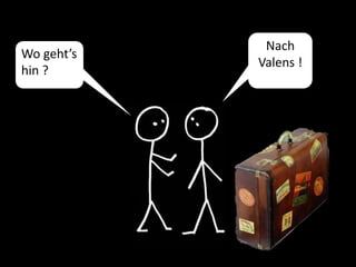 Wo geht’s
hin ?
Nach
Valens !
 