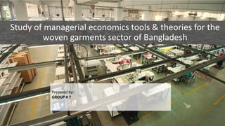Study of managerial economics tools & theories for the
woven garments sector of Bangladesh
Prepared by:
GROUP # 7
 