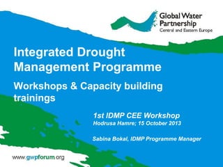 Integrated Drought
Management Programme
Workshops & Capacity building
trainings
1st IDMP CEE Workshop
Hodrusa Hamre; 15 October 2013
Sabina Bokal, IDMP Programme Manager

 